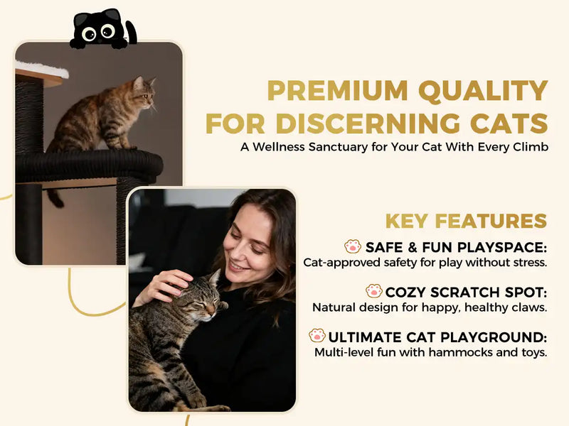 PREMIUM QUALITY
FOR DISCERNING CATS
A Wellness Sanctuary for Your Cat With Every Climb
KEY FEATURES
SAFE & FUN PLAYSPACE:
Cat-approved safety for play without stress.
COZY SCRATCH SPOT:
Natural design for happy, healthy claws.
ULTIMATE CAT PLAYGROUND:
Multi-level fun with hammocks and toys.